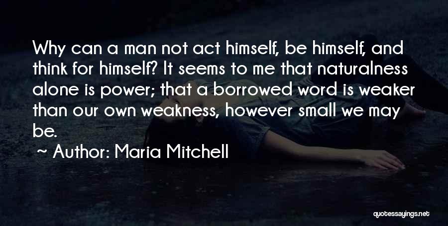 Maria Mitchell Quotes: Why Can A Man Not Act Himself, Be Himself, And Think For Himself? It Seems To Me That Naturalness Alone
