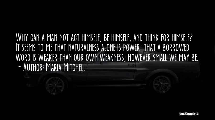 Maria Mitchell Quotes: Why Can A Man Not Act Himself, Be Himself, And Think For Himself? It Seems To Me That Naturalness Alone