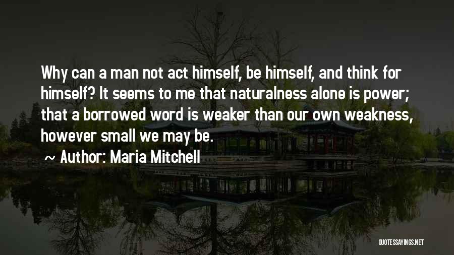 Maria Mitchell Quotes: Why Can A Man Not Act Himself, Be Himself, And Think For Himself? It Seems To Me That Naturalness Alone