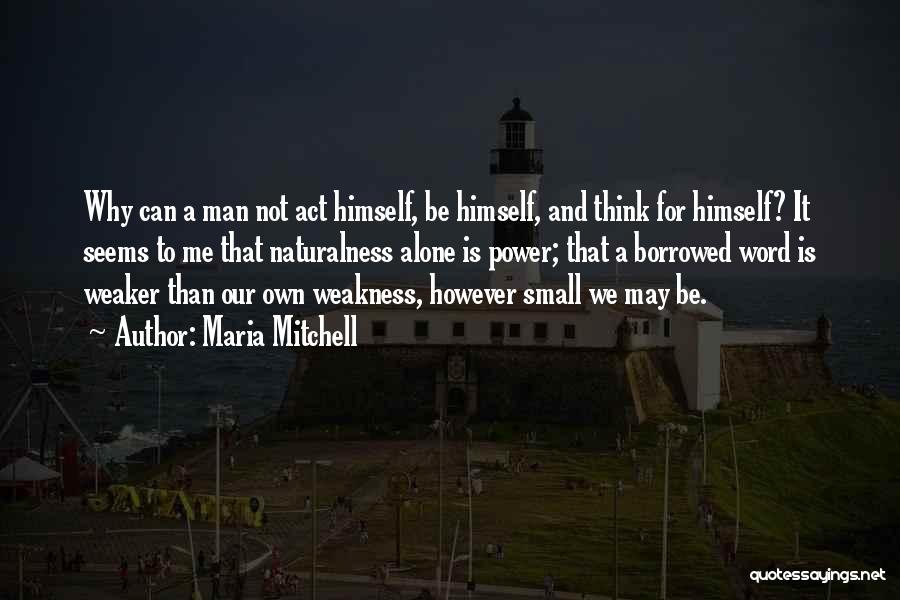 Maria Mitchell Quotes: Why Can A Man Not Act Himself, Be Himself, And Think For Himself? It Seems To Me That Naturalness Alone