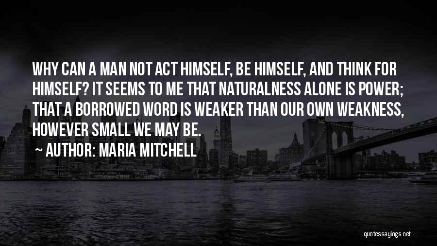 Maria Mitchell Quotes: Why Can A Man Not Act Himself, Be Himself, And Think For Himself? It Seems To Me That Naturalness Alone