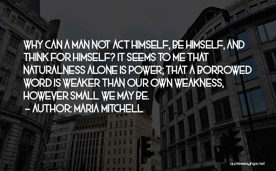 Maria Mitchell Quotes: Why Can A Man Not Act Himself, Be Himself, And Think For Himself? It Seems To Me That Naturalness Alone