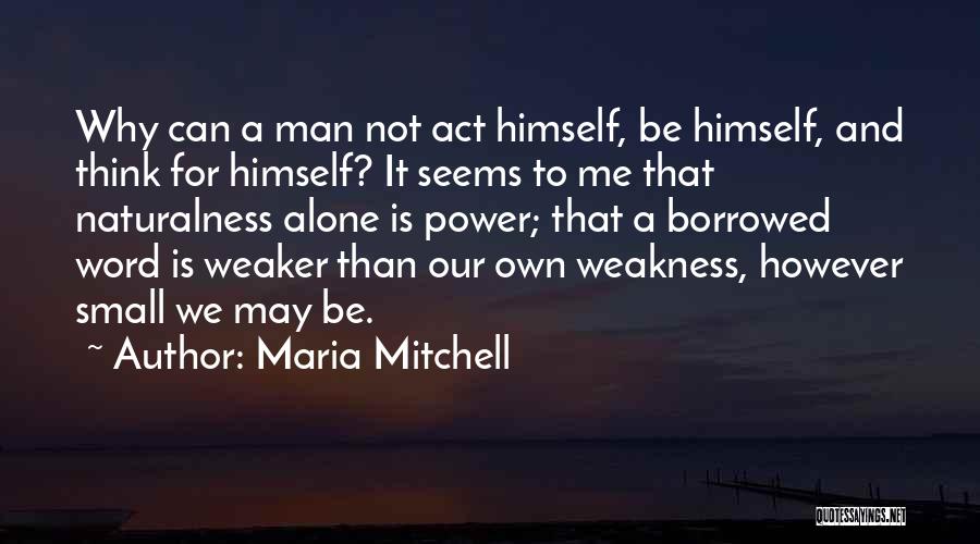 Maria Mitchell Quotes: Why Can A Man Not Act Himself, Be Himself, And Think For Himself? It Seems To Me That Naturalness Alone