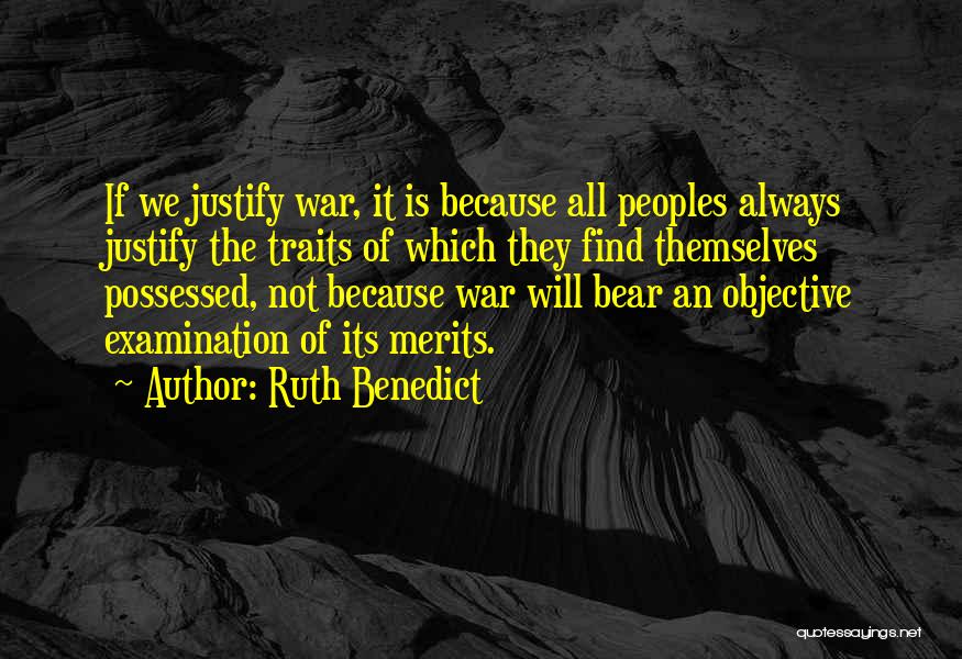 Ruth Benedict Quotes: If We Justify War, It Is Because All Peoples Always Justify The Traits Of Which They Find Themselves Possessed, Not