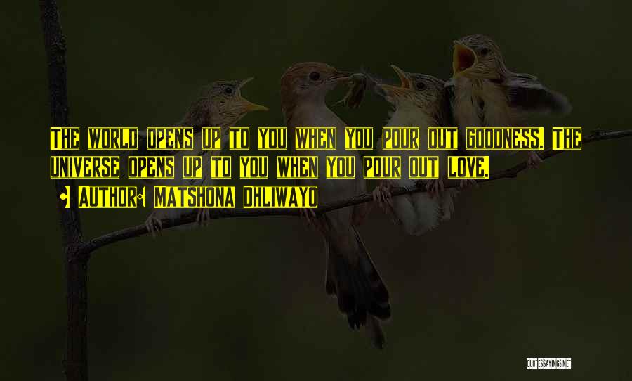 Matshona Dhliwayo Quotes: The World Opens Up To You When You Pour Out Goodness. The Universe Opens Up To You When You Pour