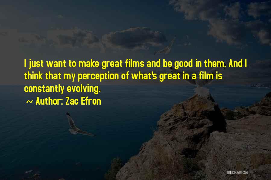 Zac Efron Quotes: I Just Want To Make Great Films And Be Good In Them. And I Think That My Perception Of What's