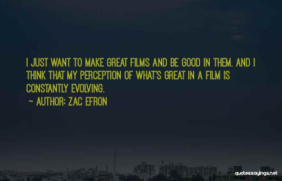 Zac Efron Quotes: I Just Want To Make Great Films And Be Good In Them. And I Think That My Perception Of What's
