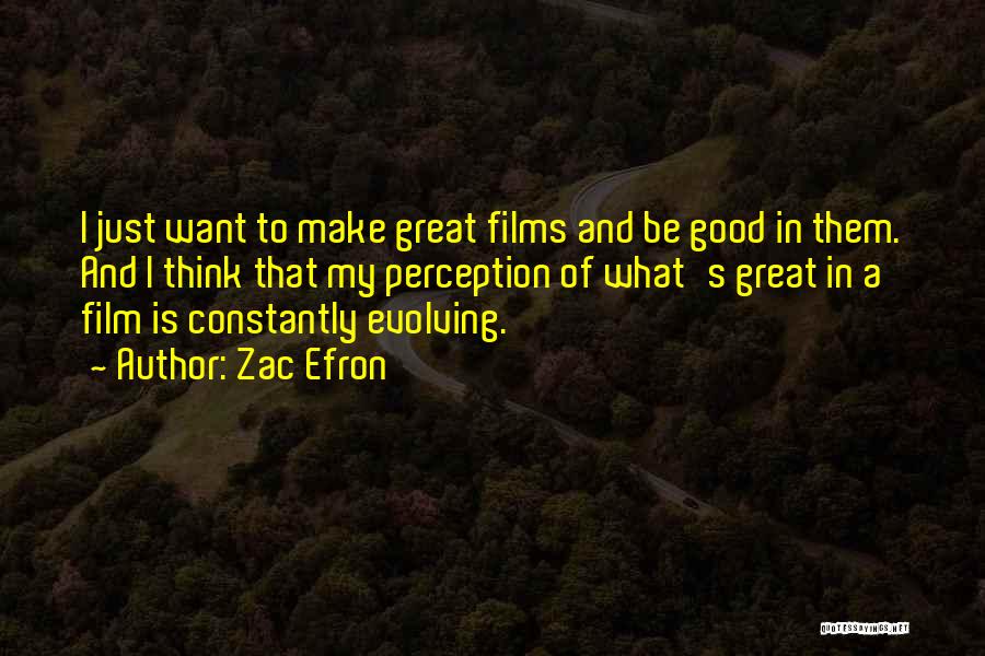 Zac Efron Quotes: I Just Want To Make Great Films And Be Good In Them. And I Think That My Perception Of What's