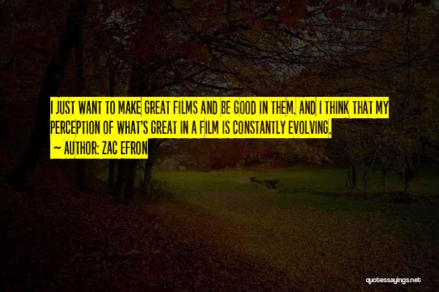 Zac Efron Quotes: I Just Want To Make Great Films And Be Good In Them. And I Think That My Perception Of What's
