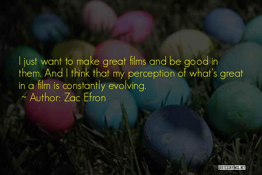 Zac Efron Quotes: I Just Want To Make Great Films And Be Good In Them. And I Think That My Perception Of What's