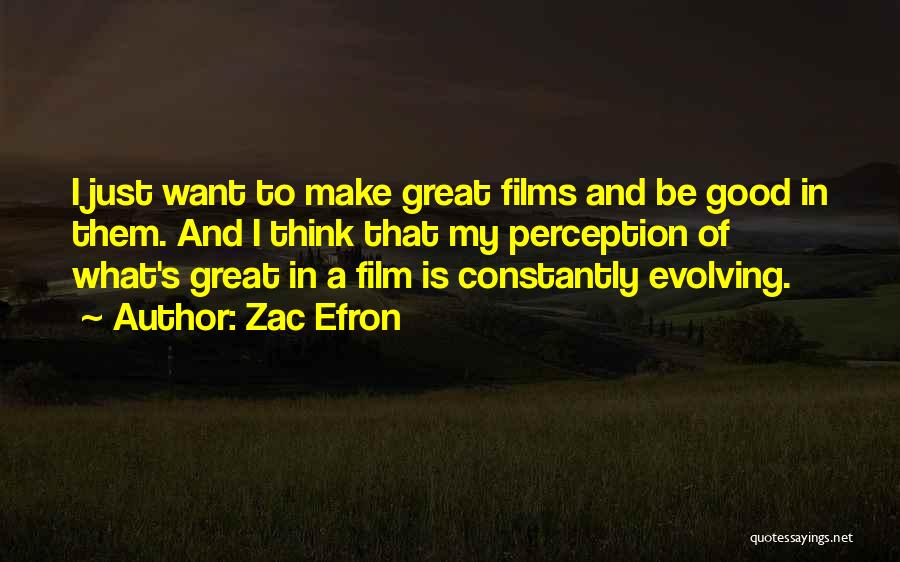 Zac Efron Quotes: I Just Want To Make Great Films And Be Good In Them. And I Think That My Perception Of What's