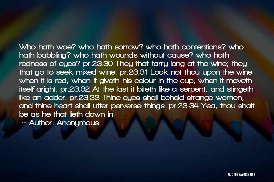 Anonymous Quotes: Who Hath Woe? Who Hath Sorrow? Who Hath Contentions? Who Hath Babbling? Who Hath Wounds Without Cause? Who Hath Redness