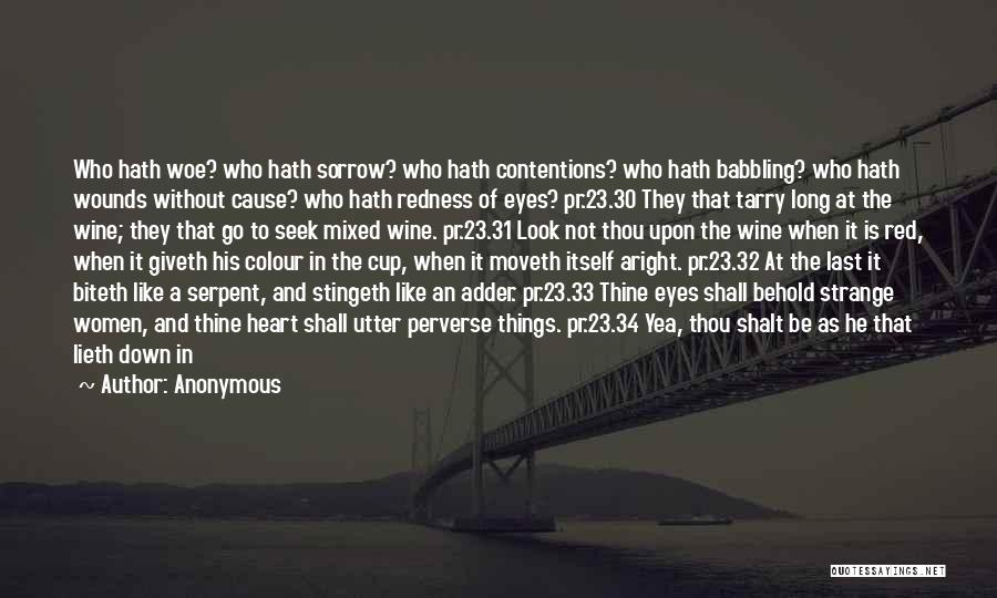 Anonymous Quotes: Who Hath Woe? Who Hath Sorrow? Who Hath Contentions? Who Hath Babbling? Who Hath Wounds Without Cause? Who Hath Redness