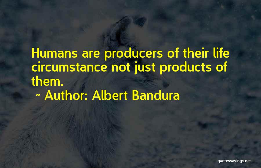Albert Bandura Quotes: Humans Are Producers Of Their Life Circumstance Not Just Products Of Them.