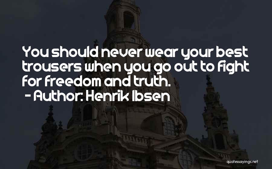 Henrik Ibsen Quotes: You Should Never Wear Your Best Trousers When You Go Out To Fight For Freedom And Truth.