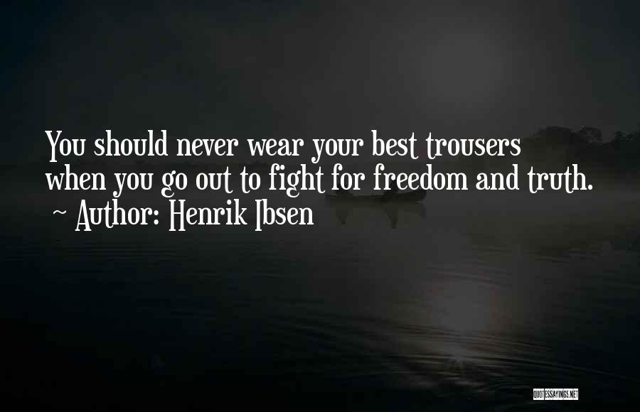 Henrik Ibsen Quotes: You Should Never Wear Your Best Trousers When You Go Out To Fight For Freedom And Truth.