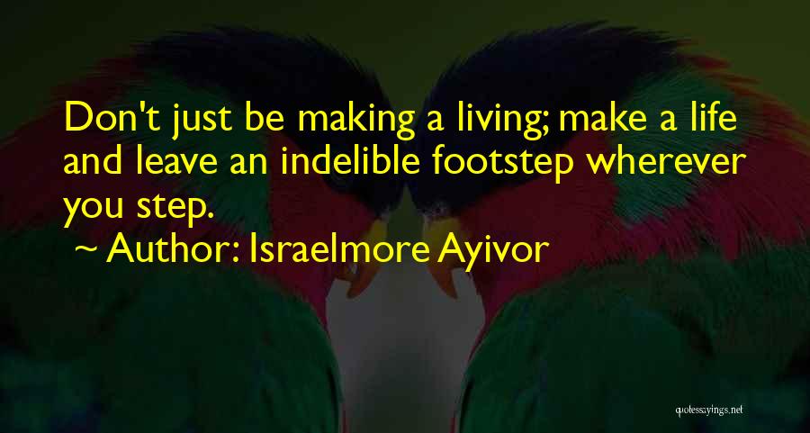 Israelmore Ayivor Quotes: Don't Just Be Making A Living; Make A Life And Leave An Indelible Footstep Wherever You Step.