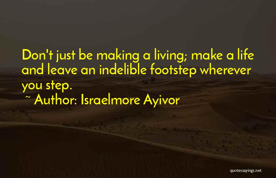 Israelmore Ayivor Quotes: Don't Just Be Making A Living; Make A Life And Leave An Indelible Footstep Wherever You Step.