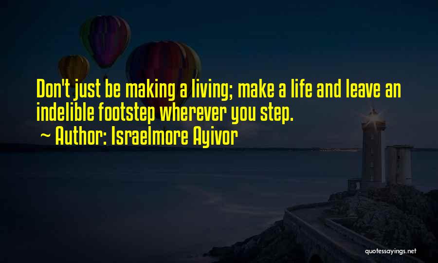 Israelmore Ayivor Quotes: Don't Just Be Making A Living; Make A Life And Leave An Indelible Footstep Wherever You Step.