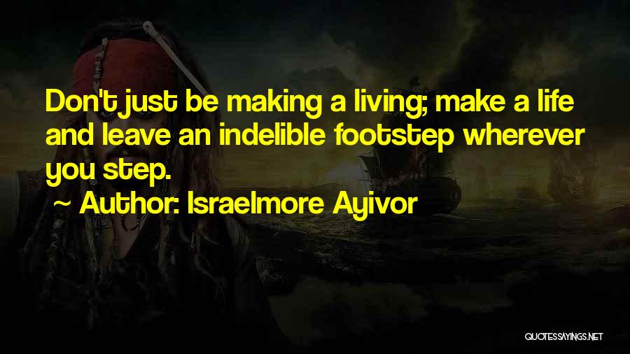 Israelmore Ayivor Quotes: Don't Just Be Making A Living; Make A Life And Leave An Indelible Footstep Wherever You Step.