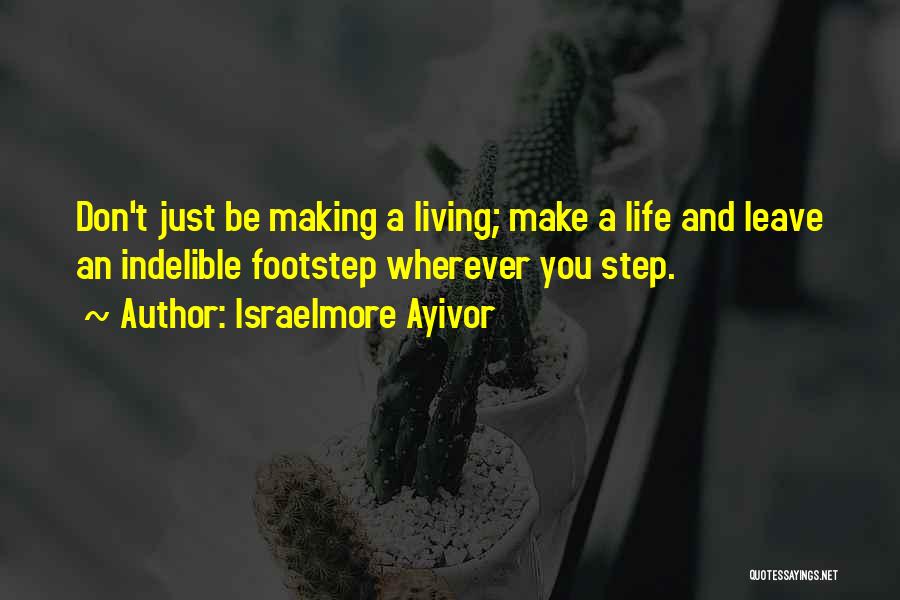 Israelmore Ayivor Quotes: Don't Just Be Making A Living; Make A Life And Leave An Indelible Footstep Wherever You Step.