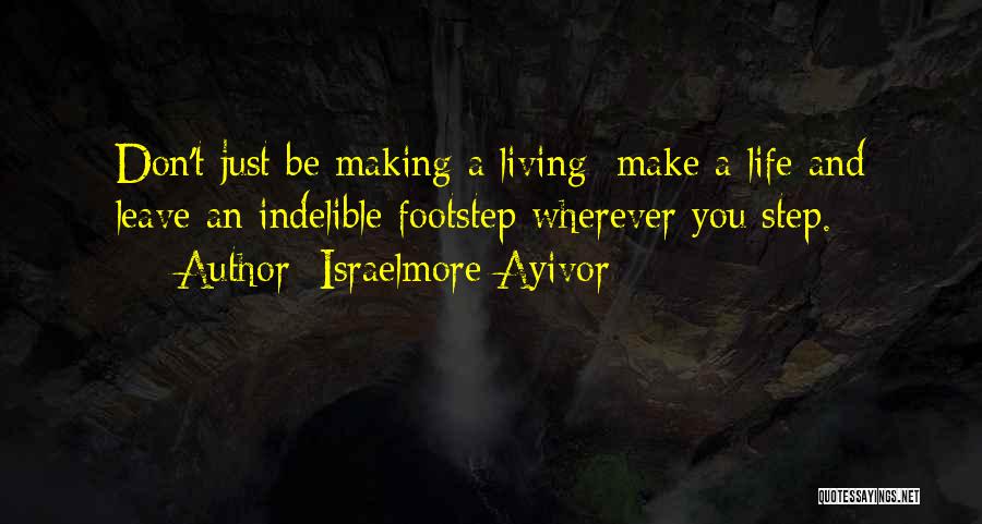 Israelmore Ayivor Quotes: Don't Just Be Making A Living; Make A Life And Leave An Indelible Footstep Wherever You Step.