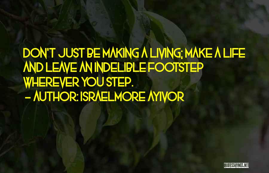 Israelmore Ayivor Quotes: Don't Just Be Making A Living; Make A Life And Leave An Indelible Footstep Wherever You Step.