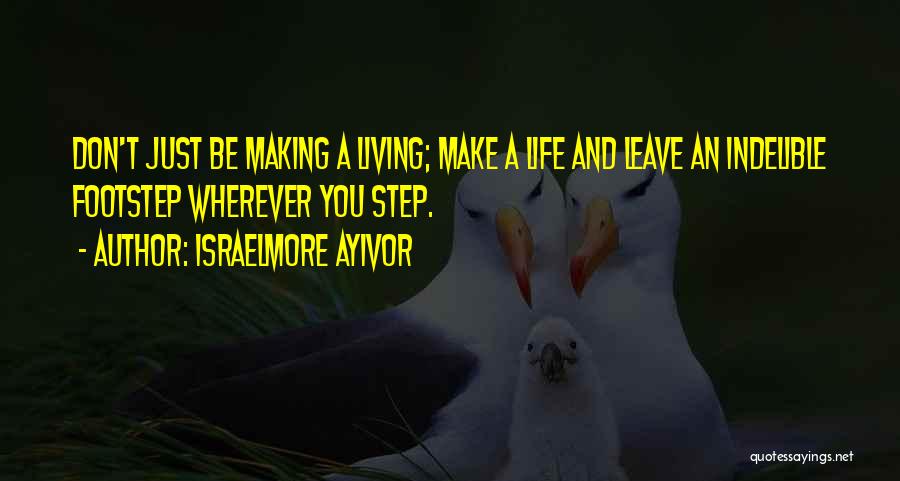 Israelmore Ayivor Quotes: Don't Just Be Making A Living; Make A Life And Leave An Indelible Footstep Wherever You Step.