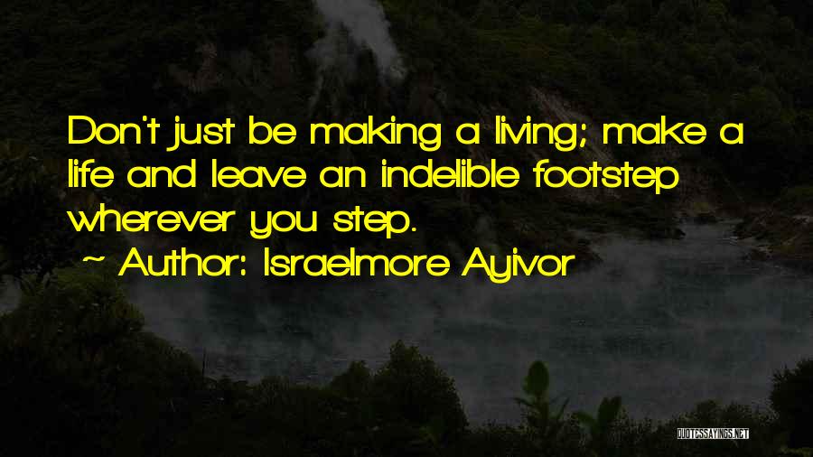 Israelmore Ayivor Quotes: Don't Just Be Making A Living; Make A Life And Leave An Indelible Footstep Wherever You Step.