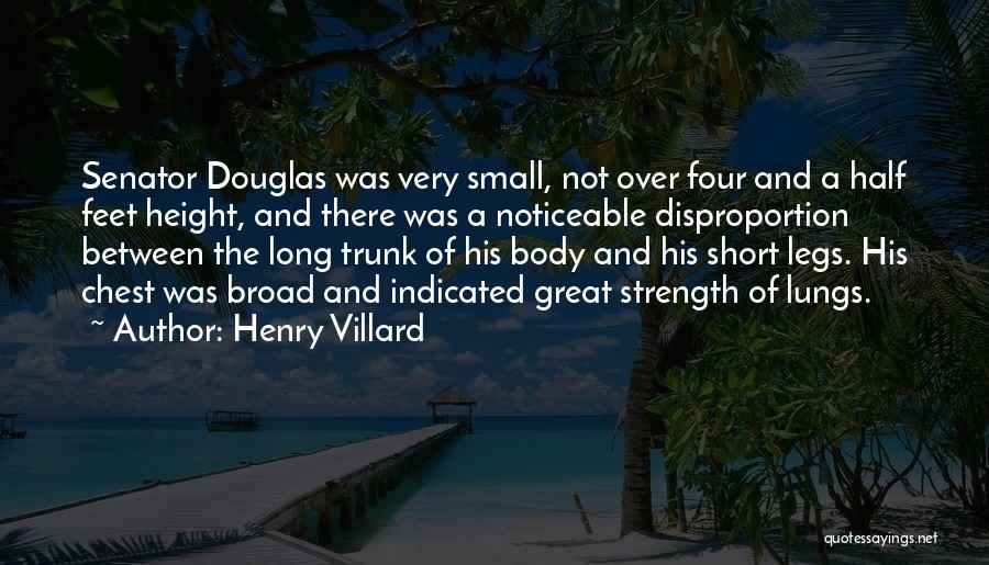 Henry Villard Quotes: Senator Douglas Was Very Small, Not Over Four And A Half Feet Height, And There Was A Noticeable Disproportion Between