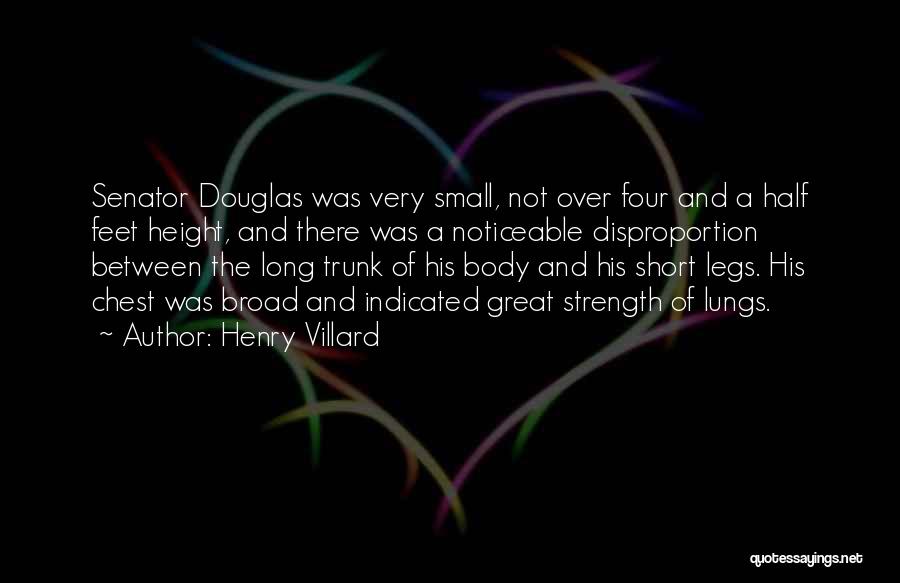 Henry Villard Quotes: Senator Douglas Was Very Small, Not Over Four And A Half Feet Height, And There Was A Noticeable Disproportion Between