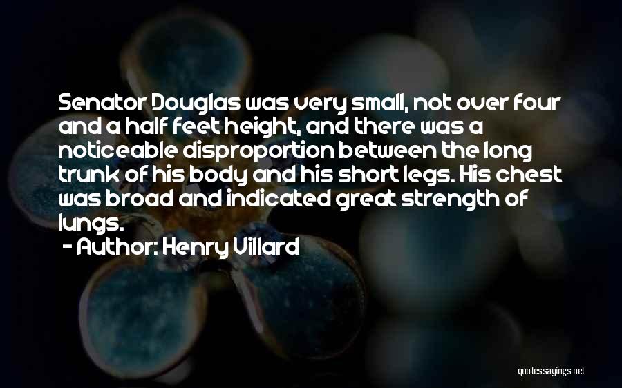 Henry Villard Quotes: Senator Douglas Was Very Small, Not Over Four And A Half Feet Height, And There Was A Noticeable Disproportion Between