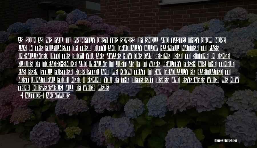 Anonymous Quotes: As Soon As We Fail To Promptly Obey The Senses Of Smell And Taste, They Grow More Lax In The