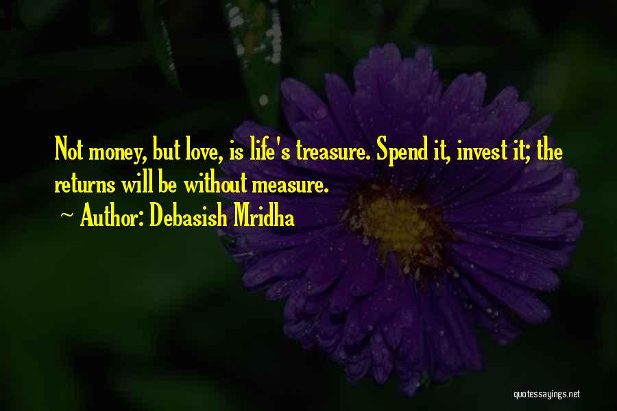 Debasish Mridha Quotes: Not Money, But Love, Is Life's Treasure. Spend It, Invest It; The Returns Will Be Without Measure.