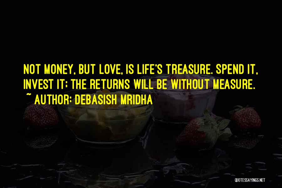 Debasish Mridha Quotes: Not Money, But Love, Is Life's Treasure. Spend It, Invest It; The Returns Will Be Without Measure.