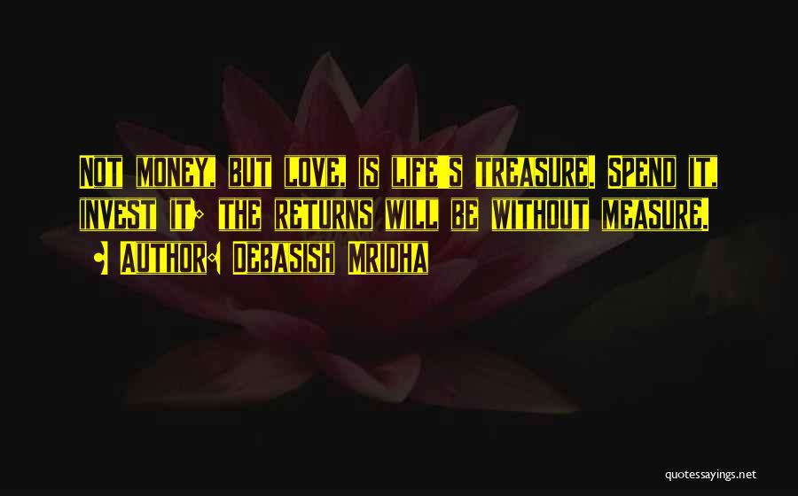 Debasish Mridha Quotes: Not Money, But Love, Is Life's Treasure. Spend It, Invest It; The Returns Will Be Without Measure.