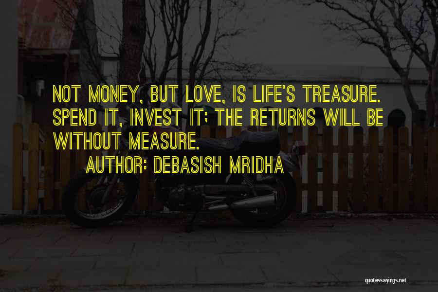 Debasish Mridha Quotes: Not Money, But Love, Is Life's Treasure. Spend It, Invest It; The Returns Will Be Without Measure.