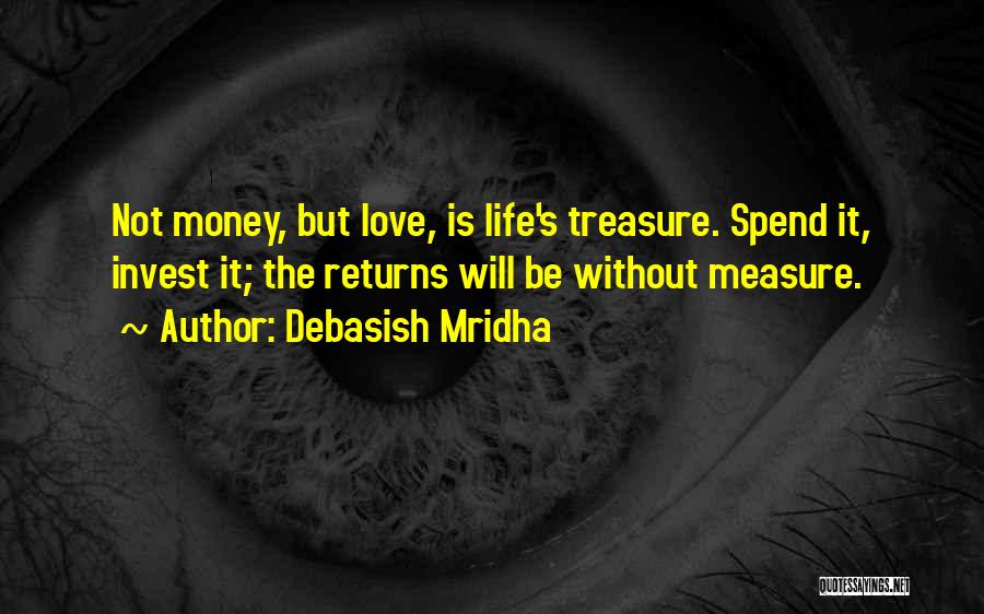 Debasish Mridha Quotes: Not Money, But Love, Is Life's Treasure. Spend It, Invest It; The Returns Will Be Without Measure.