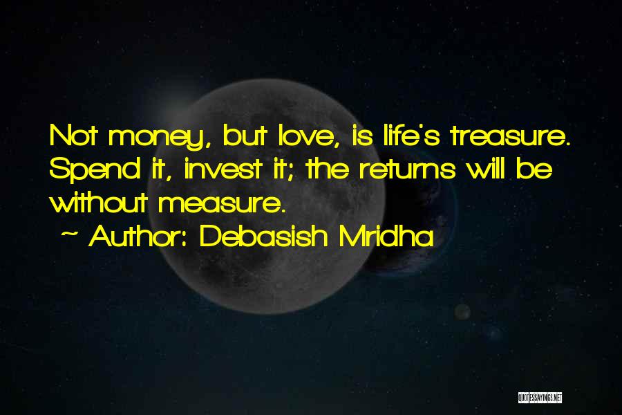 Debasish Mridha Quotes: Not Money, But Love, Is Life's Treasure. Spend It, Invest It; The Returns Will Be Without Measure.