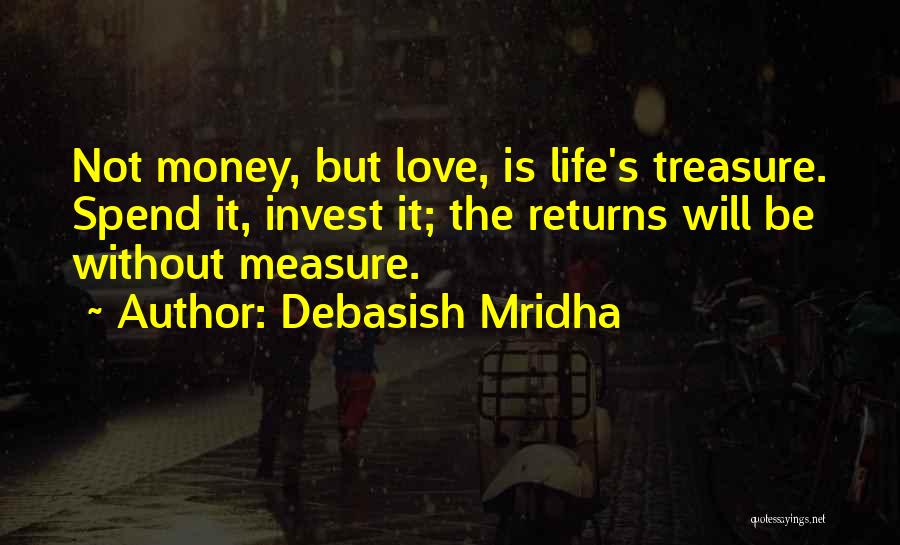 Debasish Mridha Quotes: Not Money, But Love, Is Life's Treasure. Spend It, Invest It; The Returns Will Be Without Measure.