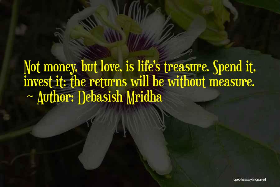 Debasish Mridha Quotes: Not Money, But Love, Is Life's Treasure. Spend It, Invest It; The Returns Will Be Without Measure.