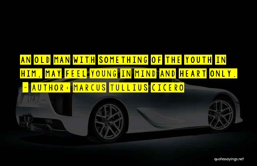 Marcus Tullius Cicero Quotes: An Old Man With Something Of The Youth In Him, May Feel Young In Mind And Heart Only.