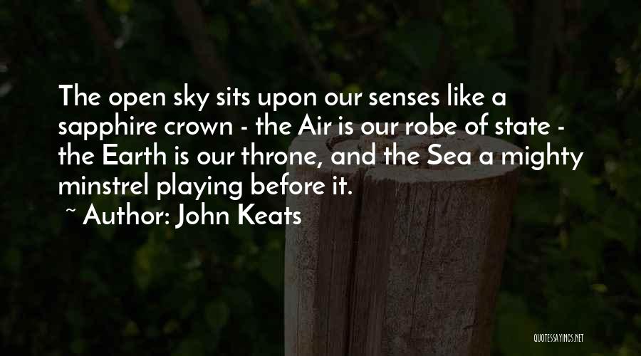 John Keats Quotes: The Open Sky Sits Upon Our Senses Like A Sapphire Crown - The Air Is Our Robe Of State -