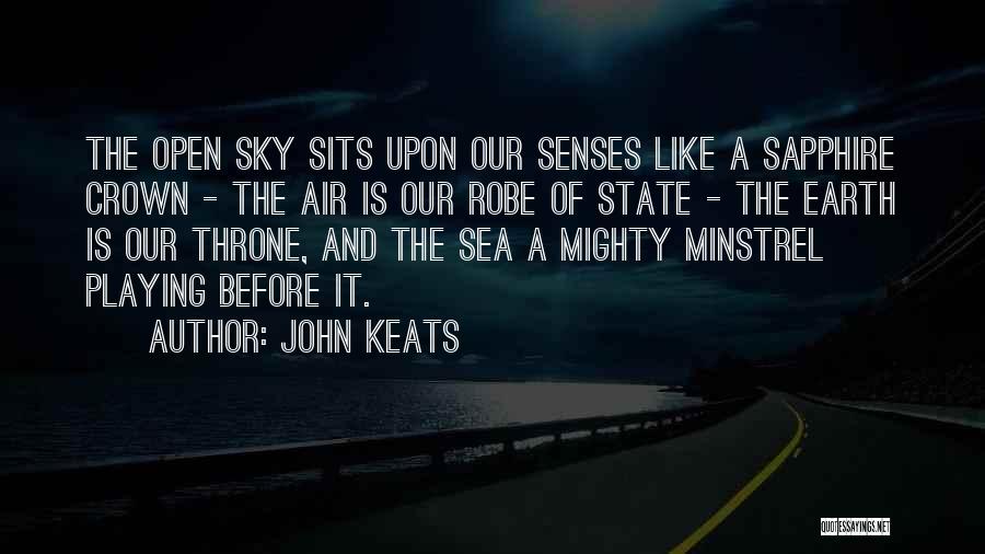 John Keats Quotes: The Open Sky Sits Upon Our Senses Like A Sapphire Crown - The Air Is Our Robe Of State -