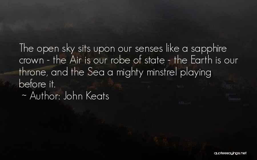 John Keats Quotes: The Open Sky Sits Upon Our Senses Like A Sapphire Crown - The Air Is Our Robe Of State -