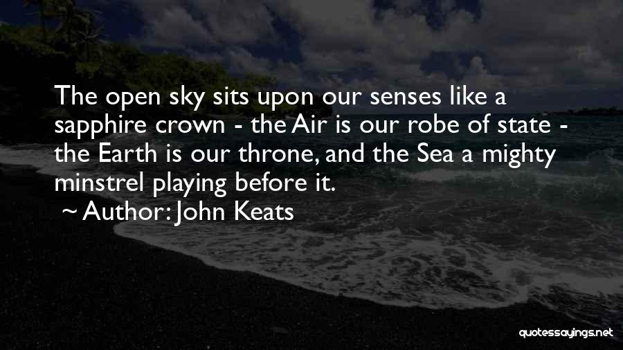 John Keats Quotes: The Open Sky Sits Upon Our Senses Like A Sapphire Crown - The Air Is Our Robe Of State -