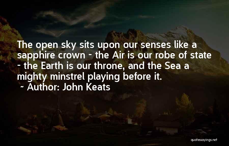 John Keats Quotes: The Open Sky Sits Upon Our Senses Like A Sapphire Crown - The Air Is Our Robe Of State -