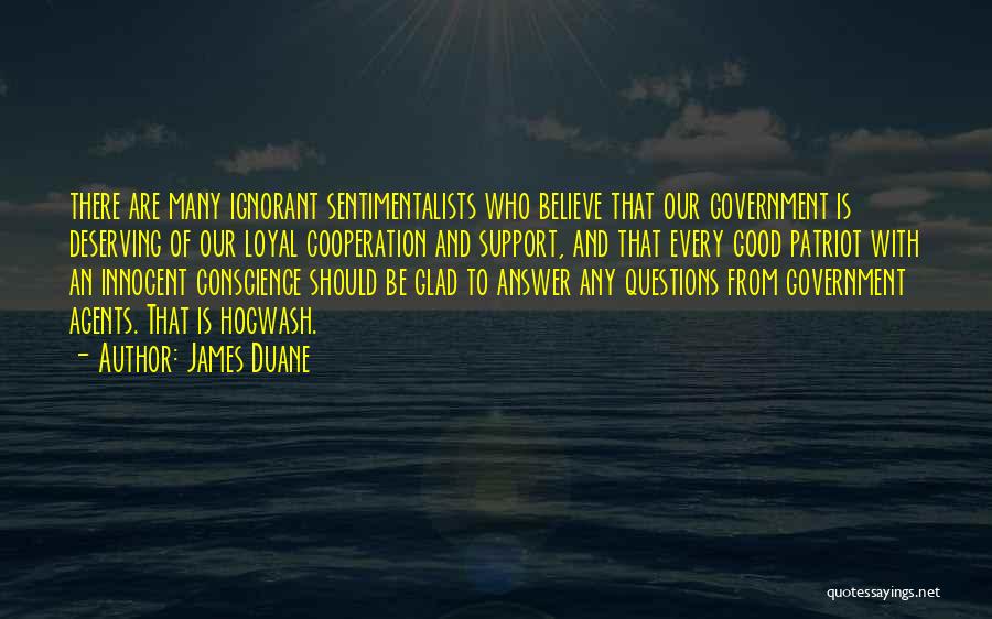 James Duane Quotes: There Are Many Ignorant Sentimentalists Who Believe That Our Government Is Deserving Of Our Loyal Cooperation And Support, And That