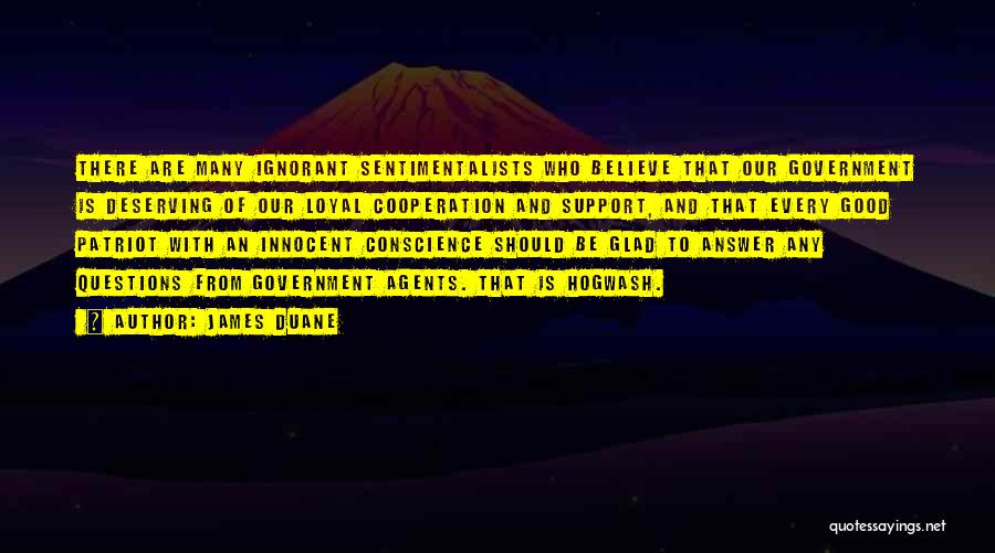 James Duane Quotes: There Are Many Ignorant Sentimentalists Who Believe That Our Government Is Deserving Of Our Loyal Cooperation And Support, And That