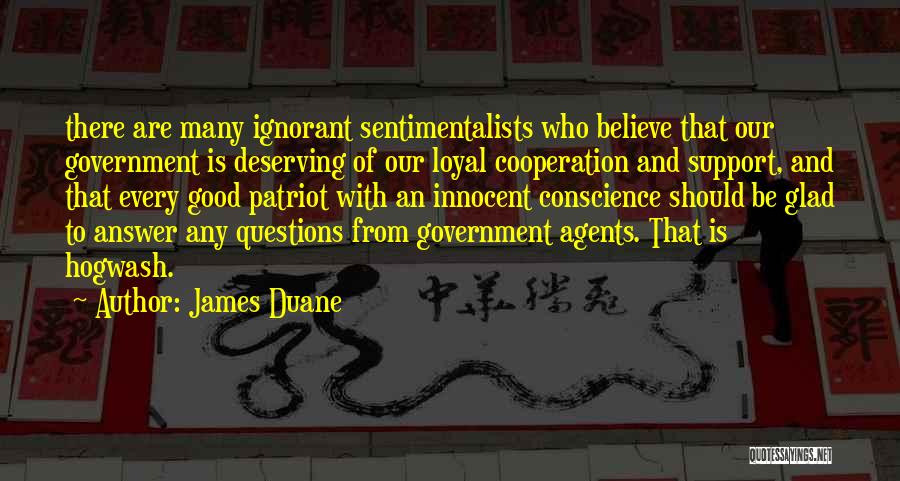 James Duane Quotes: There Are Many Ignorant Sentimentalists Who Believe That Our Government Is Deserving Of Our Loyal Cooperation And Support, And That